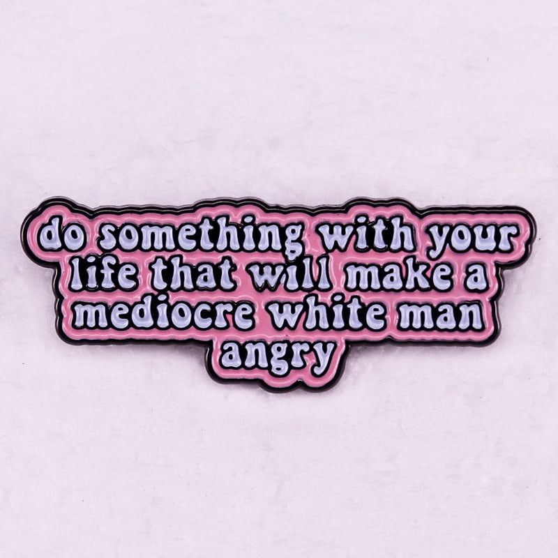 Do Something with Your Life That Will Make A Mediocre White Man Angry Badge Enamel Pin Womens Rights Feminist Brooch Jewelry